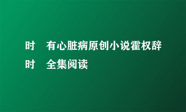 时婳有心脏病原创小说霍权辞时婳全集阅读