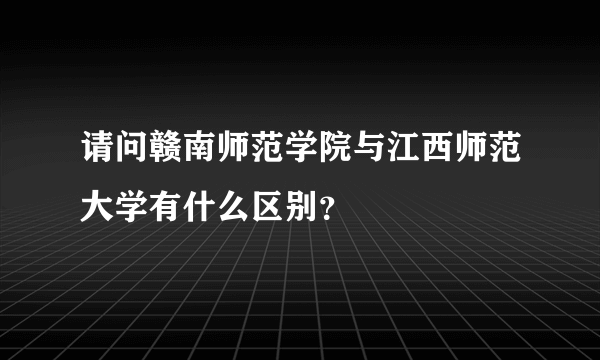 请问赣南师范学院与江西师范大学有什么区别？