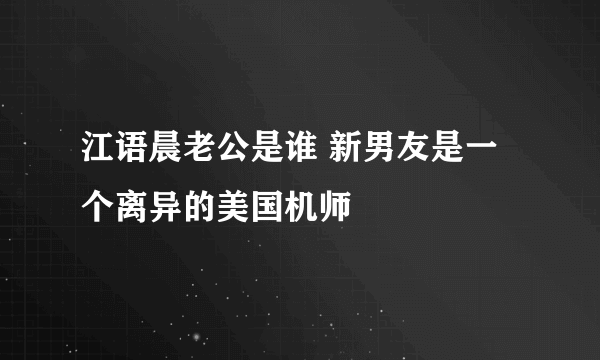 江语晨老公是谁 新男友是一个离异的美国机师