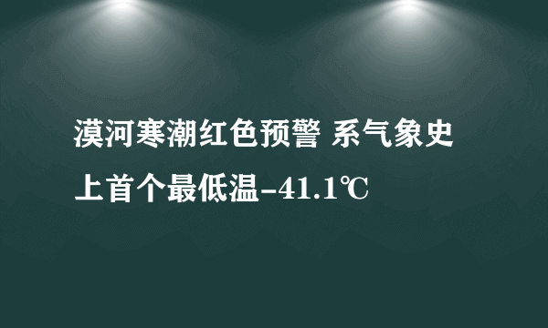 漠河寒潮红色预警 系气象史上首个最低温-41.1℃