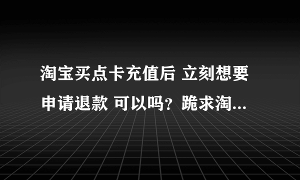 淘宝买点卡充值后 立刻想要申请退款 可以吗？跪求淘宝高手指教