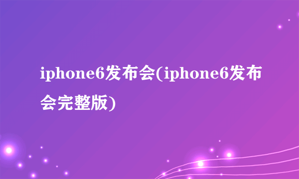 iphone6发布会(iphone6发布会完整版)