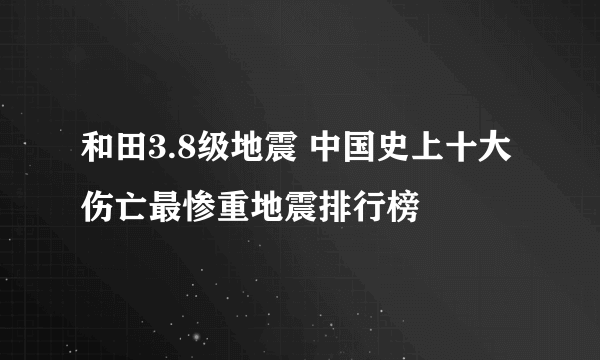 和田3.8级地震 中国史上十大伤亡最惨重地震排行榜