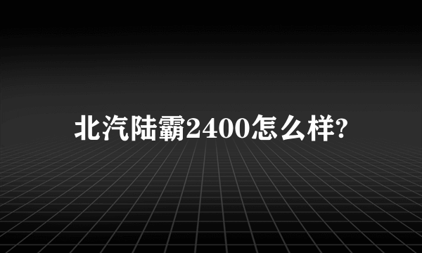 北汽陆霸2400怎么样?