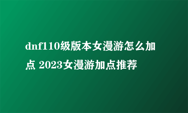 dnf110级版本女漫游怎么加点 2023女漫游加点推荐