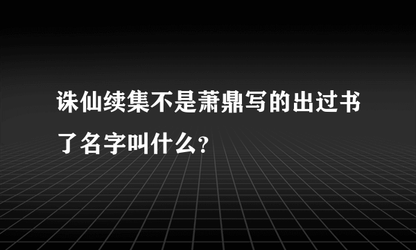 诛仙续集不是萧鼎写的出过书了名字叫什么？