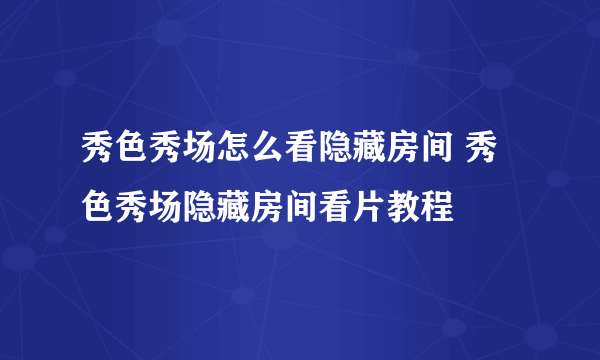 秀色秀场怎么看隐藏房间 秀色秀场隐藏房间看片教程