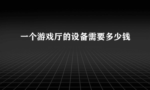 一个游戏厅的设备需要多少钱