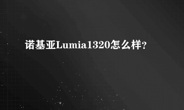 诺基亚Lumia1320怎么样？