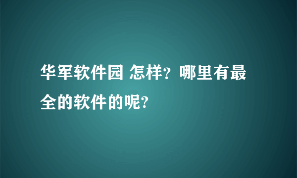 华军软件园 怎样？哪里有最全的软件的呢?