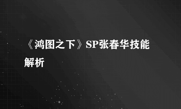 《鸿图之下》SP张春华技能解析