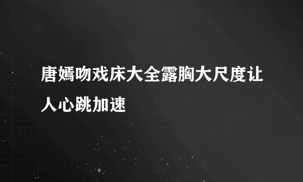 唐嫣吻戏床大全露胸大尺度让人心跳加速