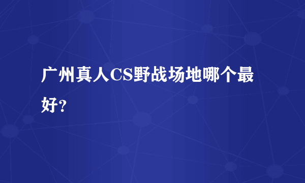 广州真人CS野战场地哪个最好？