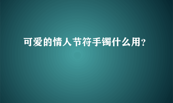 可爱的情人节符手镯什么用？