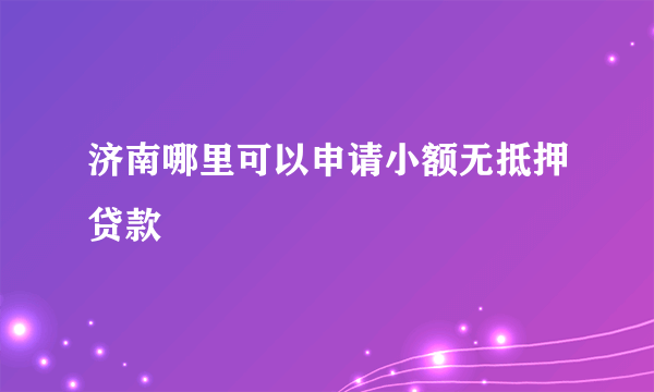 济南哪里可以申请小额无抵押贷款