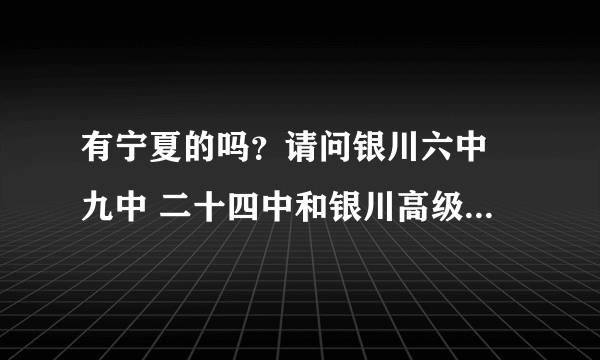 有宁夏的吗？请问银川六中 九中 二十四中和银川高级中学哪个最好啊？