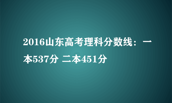 2016山东高考理科分数线：一本537分 二本451分