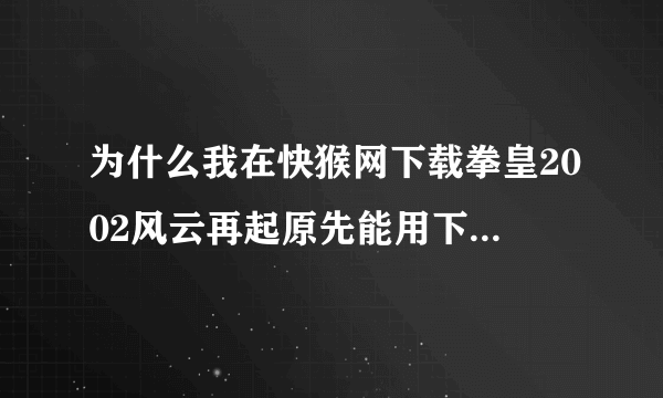 为什么我在快猴网下载拳皇2002风云再起原先能用下在就不能有了呢?