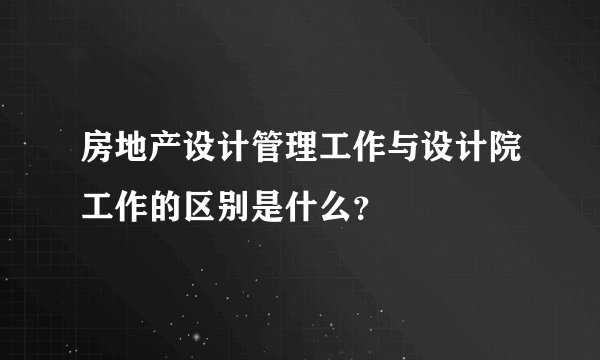 房地产设计管理工作与设计院工作的区别是什么？