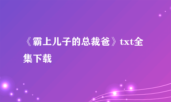 《霸上儿子的总裁爸》txt全集下载