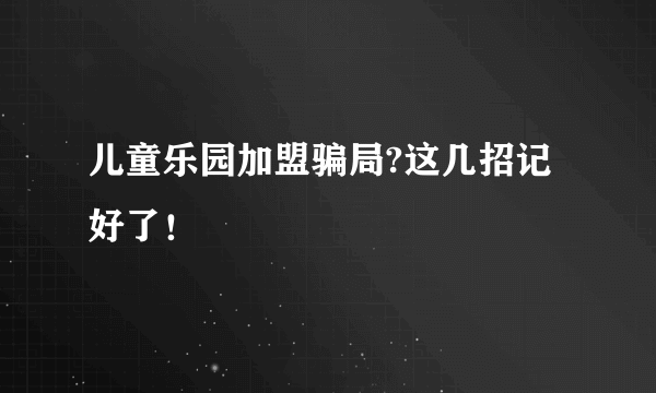 儿童乐园加盟骗局?这几招记好了！