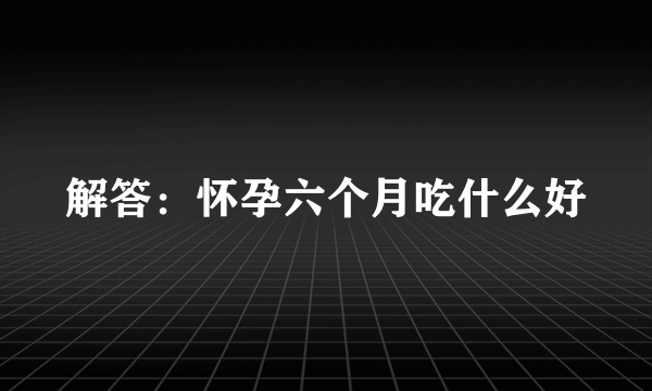 解答：怀孕六个月吃什么好