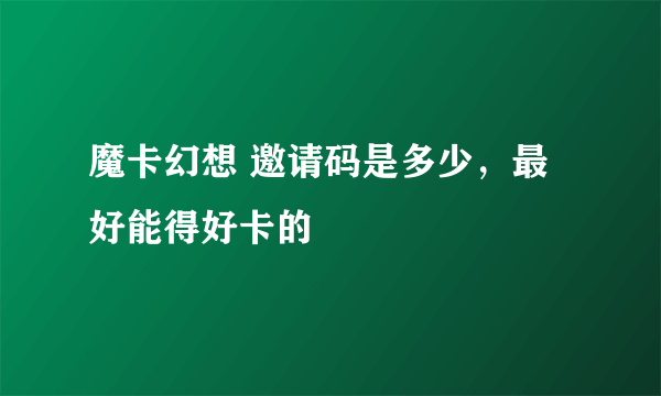 魔卡幻想 邀请码是多少，最好能得好卡的