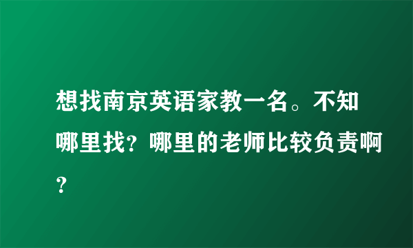 想找南京英语家教一名。不知哪里找？哪里的老师比较负责啊？