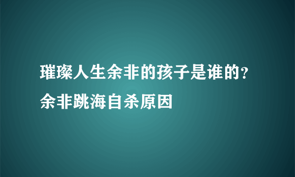 璀璨人生余非的孩子是谁的？余非跳海自杀原因