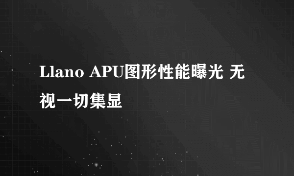 Llano APU图形性能曝光 无视一切集显