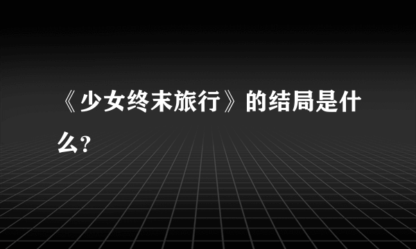 《少女终末旅行》的结局是什么？