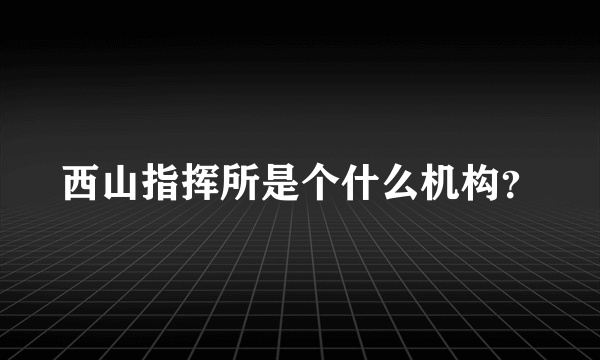 西山指挥所是个什么机构？