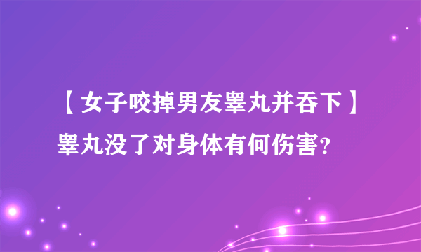 【女子咬掉男友睾丸并吞下】睾丸没了对身体有何伤害？