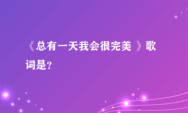 《总有一天我会很完美 》歌词是？