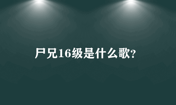 尸兄16级是什么歌？