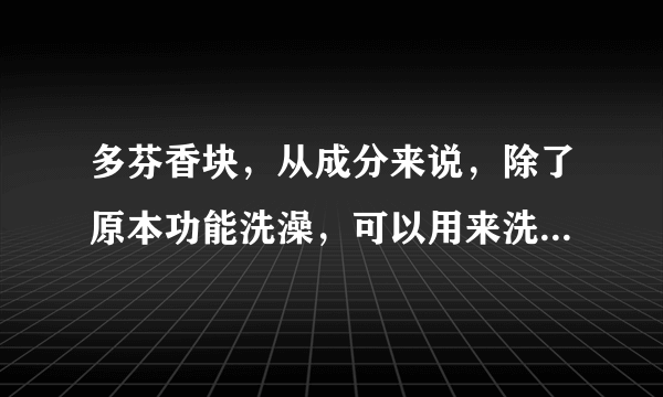 多芬香块，从成分来说，除了原本功能洗澡，可以用来洗头么，甚至女生当洗面奶？