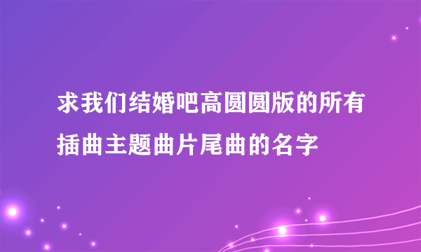 求我们结婚吧高圆圆版的所有插曲主题曲片尾曲的名字