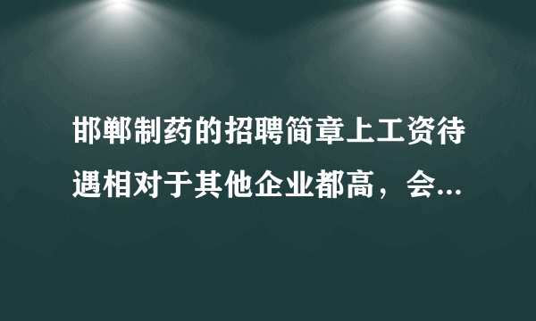 邯郸制药的招聘简章上工资待遇相对于其他企业都高，会不会是假的？