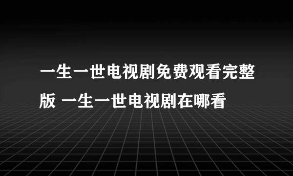 一生一世电视剧免费观看完整版 一生一世电视剧在哪看