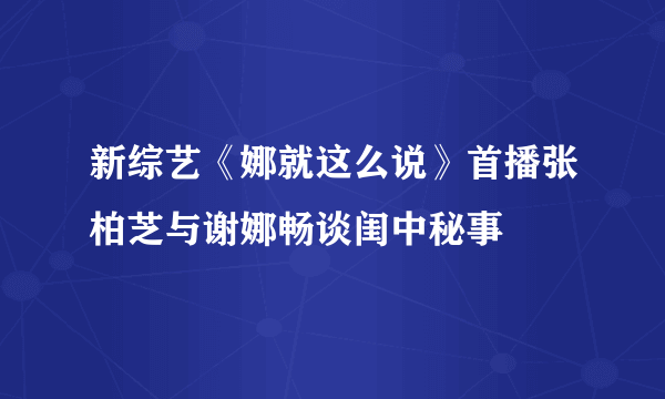 新综艺《娜就这么说》首播张柏芝与谢娜畅谈闺中秘事