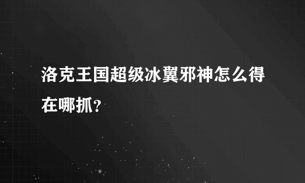 洛克王国超级冰翼邪神怎么得在哪抓？