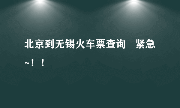 北京到无锡火车票查询   紧急~！！