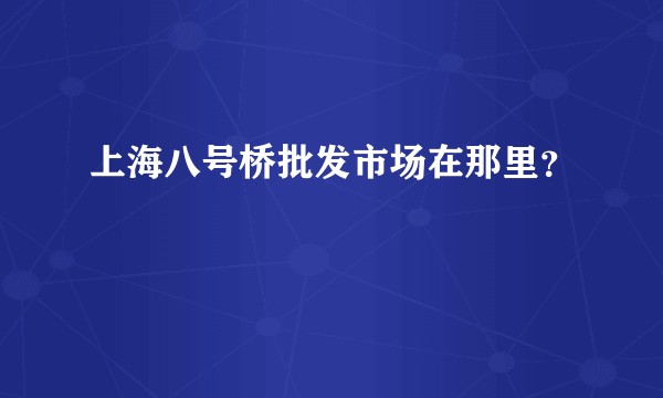 上海八号桥批发市场在那里？