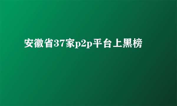 安徽省37家p2p平台上黑榜