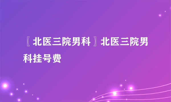 〖北医三院男科〗北医三院男科挂号费