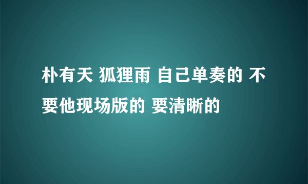 朴有天 狐狸雨 自己单奏的 不要他现场版的 要清晰的