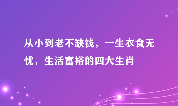 从小到老不缺钱，一生衣食无忧，生活富裕的四大生肖