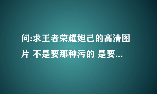 问:求王者荣耀妲己的高清图片 不是要那种污的 是要作为头像的那种