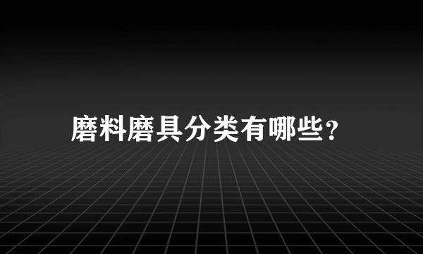 磨料磨具分类有哪些？