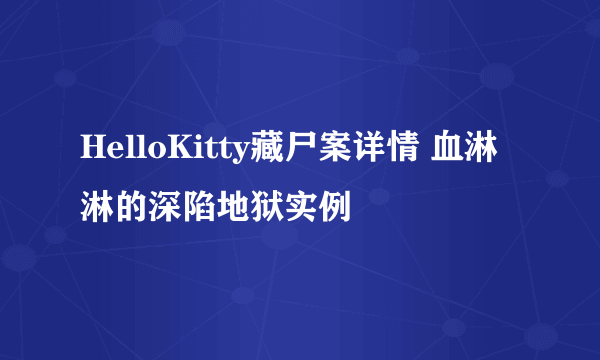 HelloKitty藏尸案详情 血淋淋的深陷地狱实例